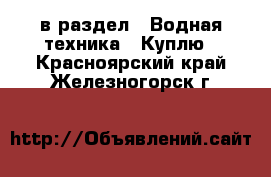  в раздел : Водная техника » Куплю . Красноярский край,Железногорск г.